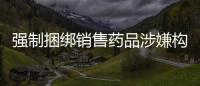強(qiáng)制捆綁銷售藥品涉嫌構(gòu)成哄抬價格違法行為