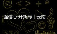 強信心·開新局丨云南：鉚足干勁沖刺經濟“開門紅”