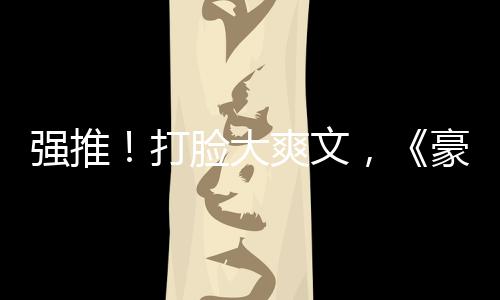 強(qiáng)推！打臉大爽文，《豪門(mén)女配是神醫(yī)》《病弱反派飼養(yǎng)指南》精彩