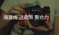 強宣傳 送政策 聚合力 促發展
