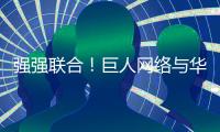 強強聯(lián)合！巨人網(wǎng)絡與華為達成戰(zhàn)略合作