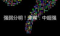 強弱分明！津媒：中超強弱格局較為分明，升班馬沒帶給球迷驚喜
