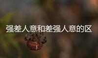 強(qiáng)差人意和差強(qiáng)人意的區(qū)別（強(qiáng)差人意和差強(qiáng)人意）
