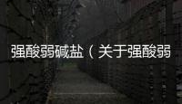 強(qiáng)酸弱堿鹽（關(guān)于強(qiáng)酸弱堿鹽的基本情況說(shuō)明介紹）
