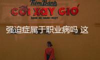 強迫癥屬于職業病嗎 這到底是強迫癥還是職業病