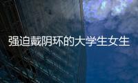 強迫戴陰環的大學生女生（強迫戴陰環的大學生）