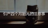 引產四個月胎兒的注意事項,引產四個月胎兒的風險和后遺癥