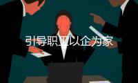 引導(dǎo)職工以企為家