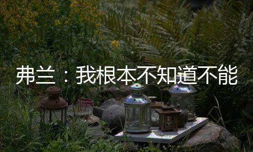 弗蘭:我根本不知道不能代表國米打歐冠