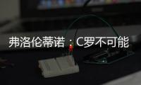 弗洛倫蒂諾：C羅不可能回皇馬 姆巴佩非常出色