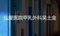 弘愛(ài)醫(yī)院甲乳外科吳土金醫(yī)師：心懷純粹 醫(yī)者仁心
