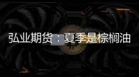 弘業期貨：夏季是棕櫚油消費旺季后期棕櫚油大幅累庫的概率較小