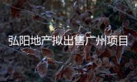 弘陽地產擬出售廣州項目公司股權及銷售貸款,促進保交付