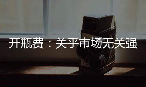 開瓶費：關乎市場無關強勢