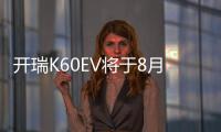 開瑞K60EV將于8月8日上市 續航可達301公里