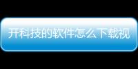 開科技的軟件怎么下載視頻教程以及開科技的軟件怎么下載視頻的情況分析