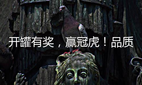 開罐有獎，贏冠虎！品質(zhì)與顏值并重，經(jīng)銷商爭先入局！