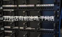 開網(wǎng)店有前途嗎,干網(wǎng)店有前途嗎