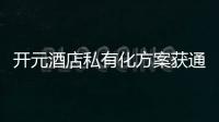 開元酒店私有化方案獲通過 預期H股5月24日完成退市
