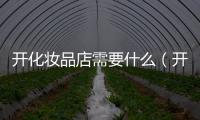 開化妝品店需要什么（開化妝品店要具備什么條件）