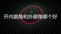 開內眼角和外眼角哪個好看？如何選擇？