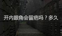 開內眼角會留疤嗎？多久可以化妝？