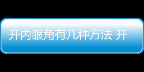開內眼角有幾種方法 開內眼角風險