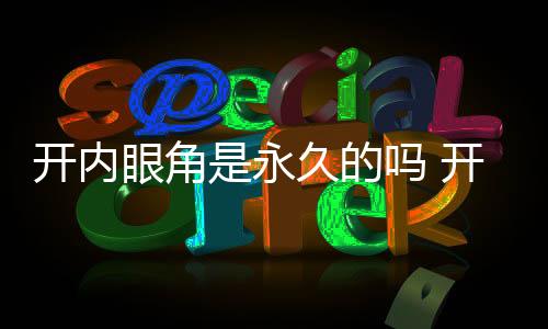 開內眼角是永久的嗎 開內眼角開大多大才最好