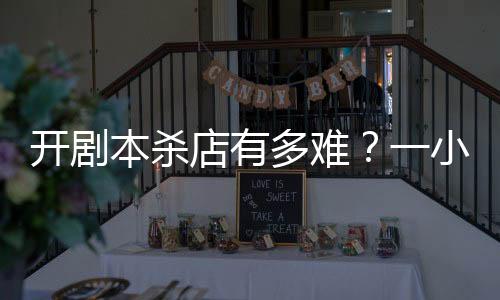 開劇本殺店有多難？一小區近10家店 熱門劇本靠“搶”