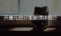 開唐元勛分集劇情詳細(xì)介紹(1