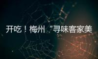 開吃！梅州“尋味客家美食節”30日啟動！正確的打開方式在這里→