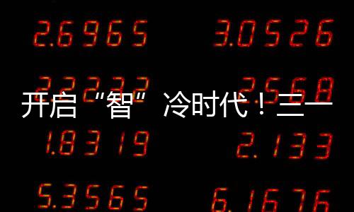 開啟“智”冷時代！三一實力進軍冷藏車