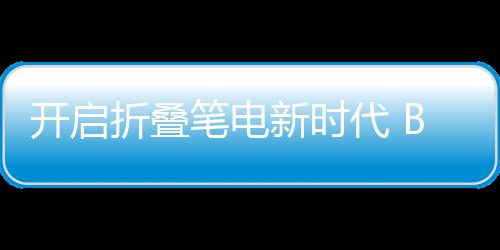 開啟折疊筆電新時代 BOE（京東方）獨供華碩全球首款OLED折疊筆記本顯示屏