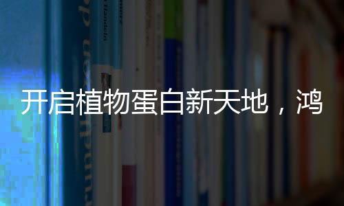 開啟植物蛋白新天地，鴻博復合蛋白飲品帶你賺大錢！