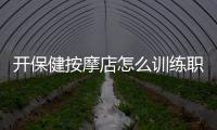 開保健按摩店怎么訓練職工
