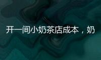 開一間小奶茶店成本，奶茶店成本