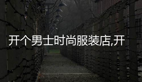 開個男士時尚服裝店,開男士服裝店的必備條件