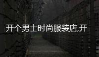 開個(gè)男士時(shí)尚服裝店,開男士服裝店的必備條件