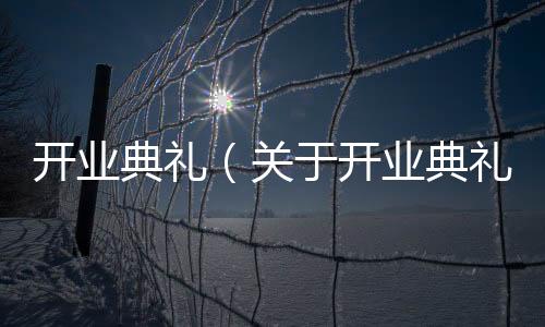 開業典禮（關于開業典禮的基本情況說明介紹）