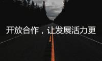 開放合作，讓發展活力更充沛（現場評論·開局之年共奮進④）