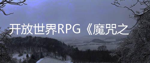 開放世界RPG《魔咒之地》新預告 展示新法術和環境