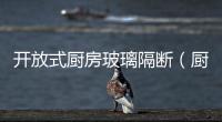 開放式廚房玻璃隔斷（廚房玻璃隔斷）
