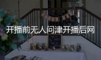 開播前無人問津開播后網(wǎng)友們紛紛真香上頭