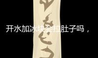 開水加冰塊會拉肚子嗎，開水加冰