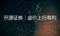 開源證券：金價上行有利行業(yè)長期景氣，但也需警惕“漲價陷阱”