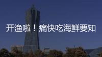 開漁啦！痛快吃海鮮要知道這幾件事