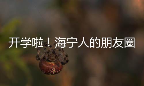 開學啦！海寧人的朋友圈被這一幕幕刷屏了！