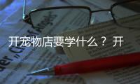 開寵物店要學(xué)什么？ 開寵物店需要什么經(jīng)驗(yàn)