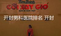 開封男科醫院排名 開封尉氏縣私立男科醫院哪家好一些