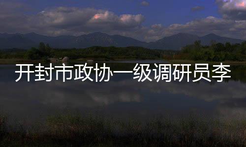 開封市政協一級調研員李佩生接受紀律審查和監察調查